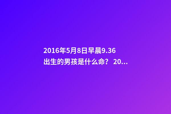 2016年5月8日早晨9.36出生的男孩是什么命？ 2016屬猴的人一生命運如何2016年屬猴的人2022年命運如何-第1張-觀點-玄機派